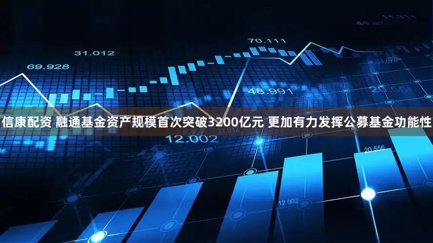 信康配资 融通基金资产规模首次突破3200亿元 更加有力发挥公募基金功能性