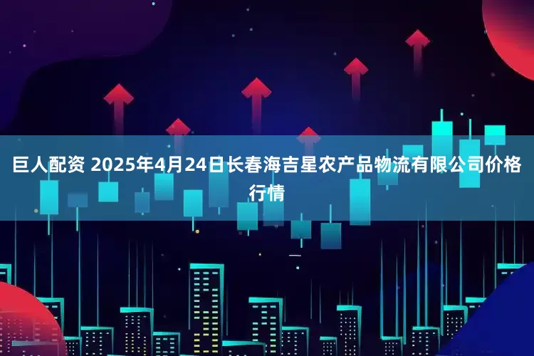 巨人配资 2025年4月24日长春海吉星农产品物流有限公司价格行情