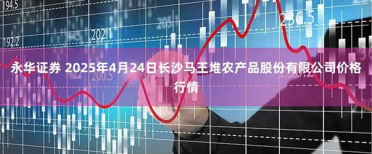 永华证券 2025年4月24日长沙马王堆农产品股份有限公司价格行情