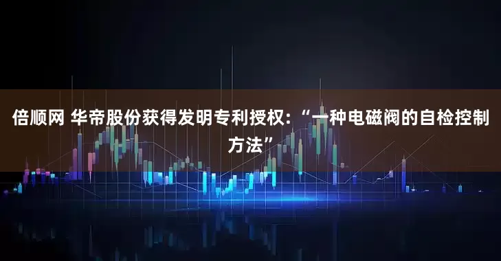 倍顺网 华帝股份获得发明专利授权: “一种电磁阀的自检控制方法”