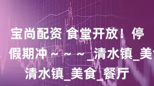 宝尚配资 食堂开放！停车免费！假期冲～～～_清水镇_美食_餐厅