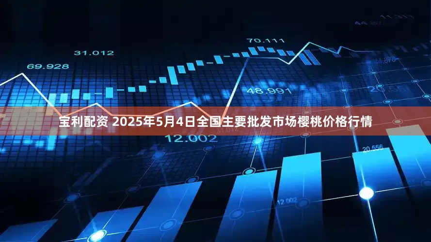 宝利配资 2025年5月4日全国主要批发市场樱桃价格行情