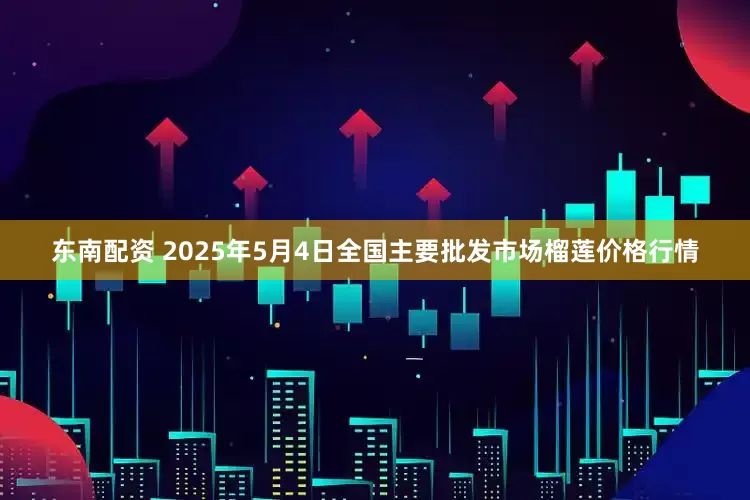 东南配资 2025年5月4日全国主要批发市场榴莲价格行情