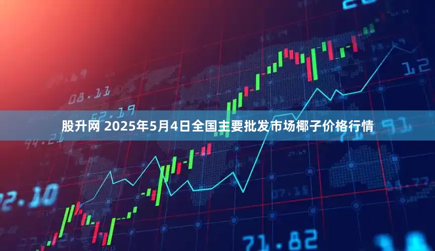 股升网 2025年5月4日全国主要批发市场椰子价格行情