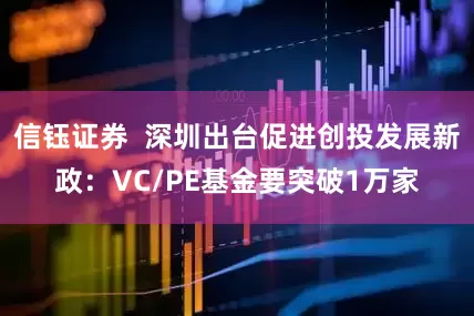 信钰证券  深圳出台促进创投发展新政：VC/PE基金要突破1万家