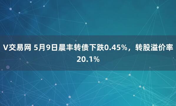 V交易网 5月9日晨丰转债下跌0.45%，转股溢价率20.1%