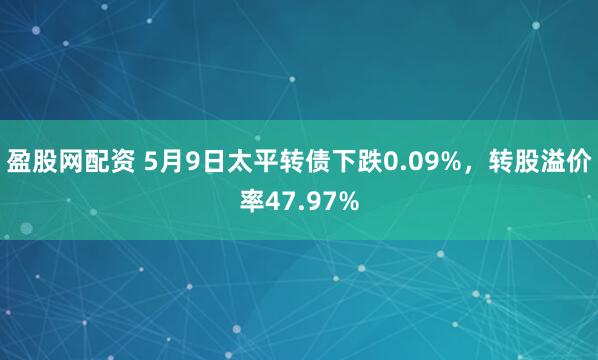 盈股网配资 5月9日太平转债下跌0.09%，转股溢价率47.97%
