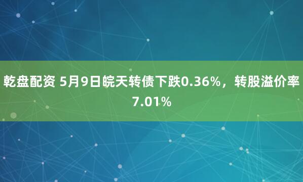 乾盘配资 5月9日皖天转债下跌0.36%，转股溢价率7.01%