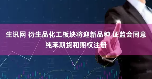 生讯网 衍生品化工板块将迎新品种 证监会同意纯苯期货和期权注册