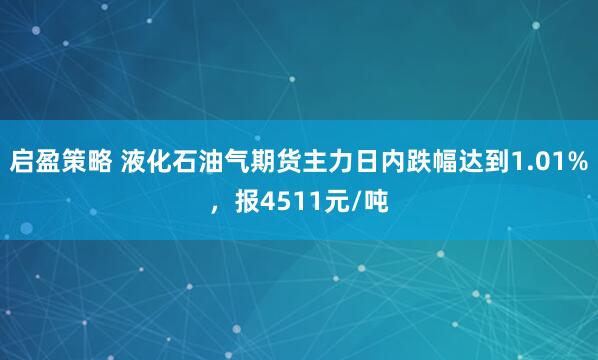 启盈策略 液化石油气期货主力日内跌幅达到1.01%，报4511元/吨