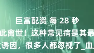 巨富配资 每 28 秒就有一人因此离世！这种常见病是其最大诱因，很多人都忽视了_血压_患者_脑血管