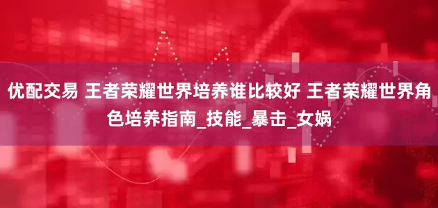 优配交易 王者荣耀世界培养谁比较好 王者荣耀世界角色培养指南_技能_暴击_女娲