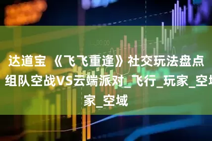 达道宝 《飞飞重逢》社交玩法盘点：组队空战VS云端派对_飞行_玩家_空域