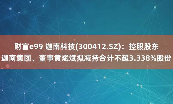 财富e99 迦南科技(300412.SZ)：控股股东迦南集团、董事黄斌斌拟减持合计不超3.338%股份