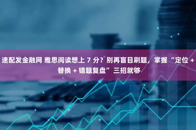 速配发金融网 雅思阅读想上 7 分？别再盲目刷题，掌握 “定位 + 替换 + 错题复盘” 三招就够