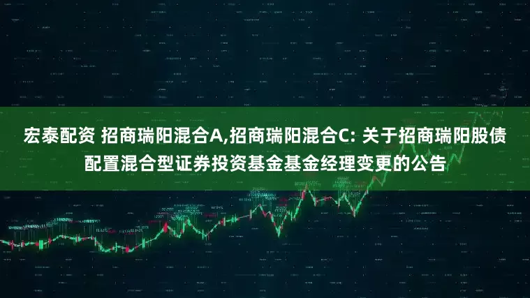 宏泰配资 招商瑞阳混合A,招商瑞阳混合C: 关于招商瑞阳股债配置混合型证券投资基金基金经理变更的公告