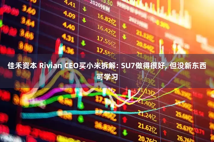 佳禾资本 Rivian CEO买小米拆解: SU7做得很好, 但没新东西可学习