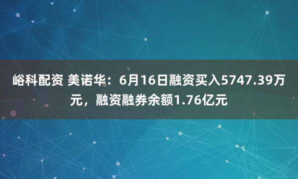 峪科配资 美诺华：6月16日融资买入5747.39万元，融资融券余额1.76亿元