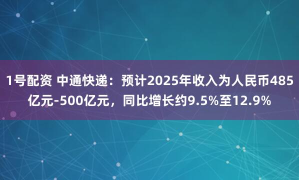 1号配资 中通快递：预计2025年收入为人民币485亿元-500亿元，同比增长约9.5%至12.9%
