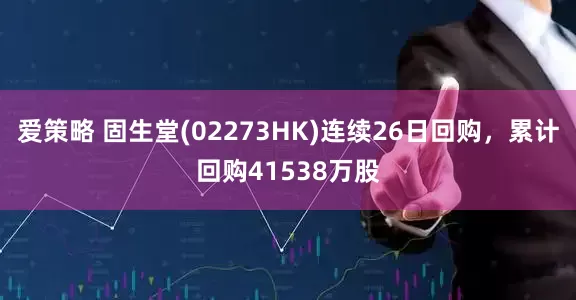 爱策略 固生堂(02273HK)连续26日回购，累计回购41538万股